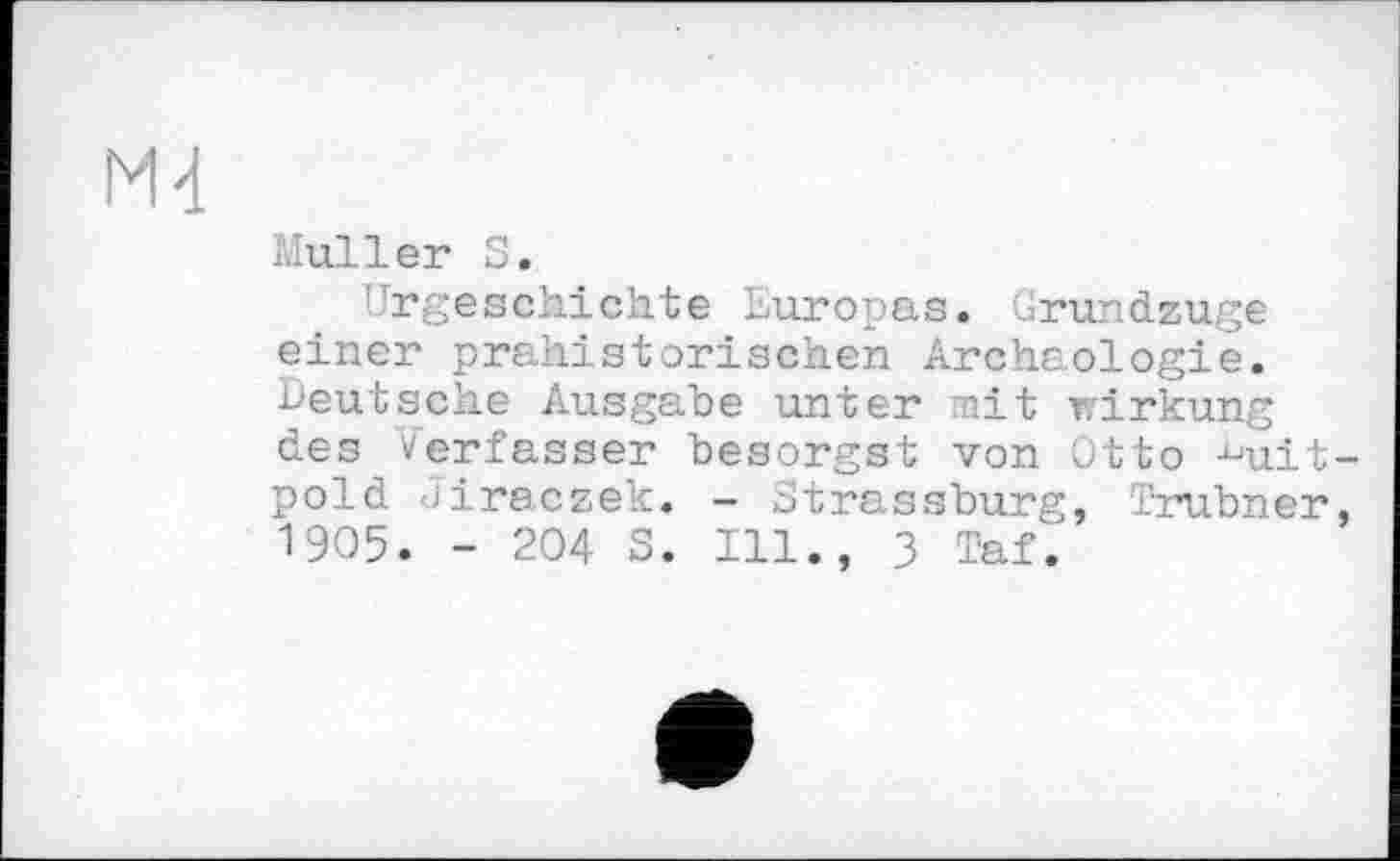 ﻿Muller S.
Urgeschichte Europas. Grundzuge einer prähistorischen Archäologie. Deutsche Ausgabe unter mit Wirkung des Verfasser besorgst von Otto "uit pold Jiraczek. - Gtrassburg, Trubner 1905. - 204 S. 111., 3 Taf.